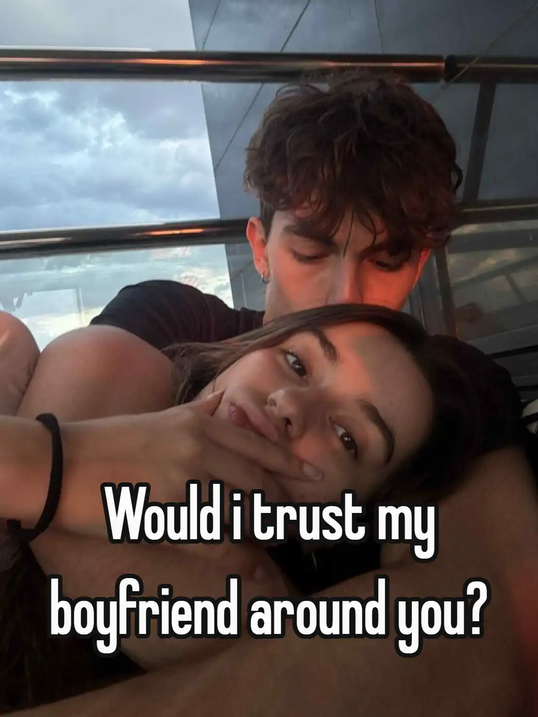 would i trust my boyfriend around you