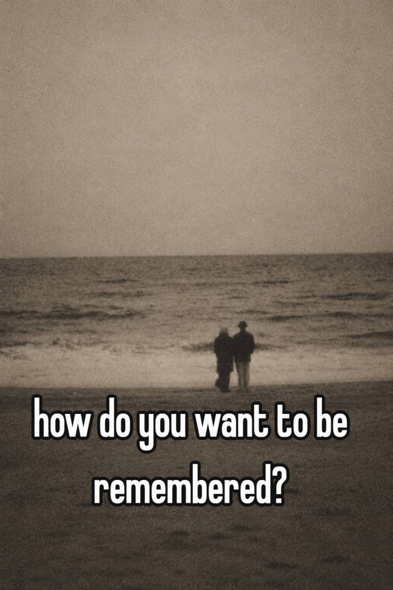 how do you want to be remembered